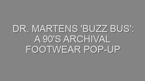 Dr. Martens ‘Buzz Bus’: A 90’s Archival Footwear Pop-Up